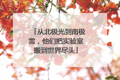 从北极光到南极雪，他们把实验室搬到世界尽头