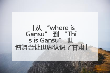 从 “where is Gansu” 到 “This is Gansu” 世博舞台让世界认识了甘肃