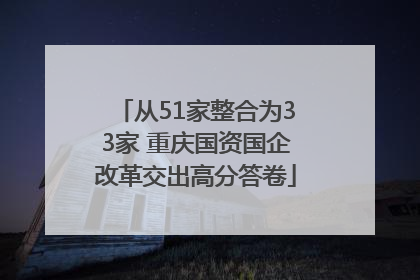 从51家整合为33家 重庆国资国企改革交出高分答卷