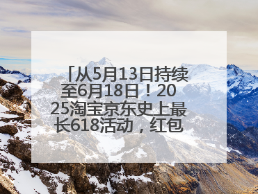 从5月13日持续至6月18日！2025淘宝京东史上最长618活动，红包领取入口