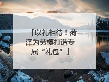 以礼相待！菏泽为劳模打造专属“礼包”