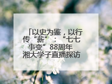 以史为鉴，以行传“薪”：“七七事变”88周年 湘大学子直播探访楚怡旧址