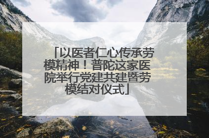 以医者仁心传承劳模精神！普陀这家医院举行党建共建暨劳模结对仪式