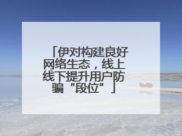 伊对构建良好网络生态，线上线下提升用户防骗“段位”