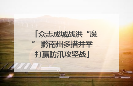 众志成城战洪“魔” 黔南州多措并举打赢防汛攻坚战