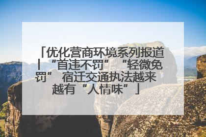 优化营商环境系列报道丨“首违不罚”“轻微免罚” 宿迁交通执法越来越有“人情味”