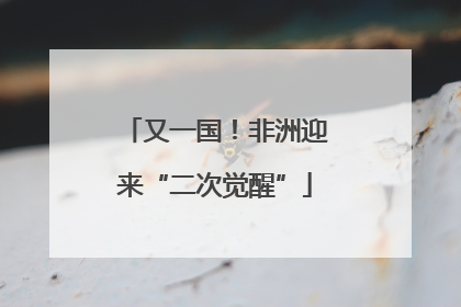 又一国！非洲迎来“二次觉醒”