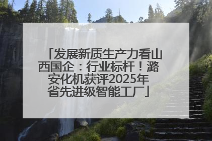 发展新质生产力看山西国企：行业标杆！潞安化机获评2025年省先进级智能工厂