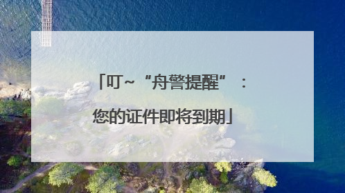 叮~“舟警提醒”：您的证件即将到期