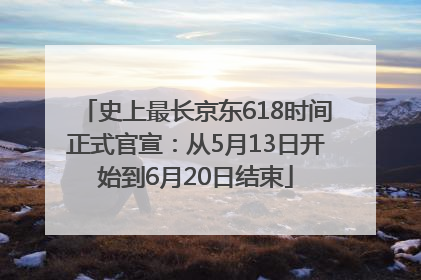 史上最长京东618时间正式官宣：从5月13日开始到6月20日结束