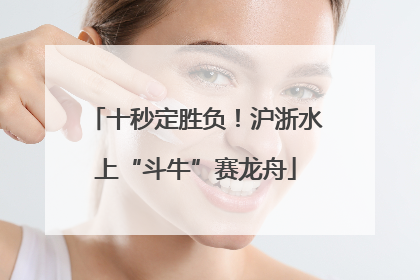 十秒定胜负！沪浙水上“斗牛”赛龙舟