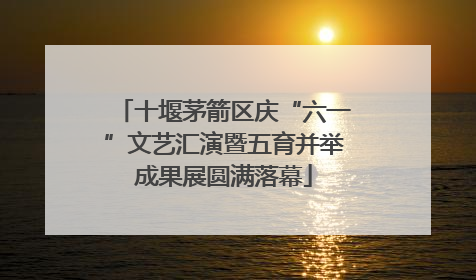 十堰茅箭区庆“六一”文艺汇演暨五育并举成果展圆满落幕