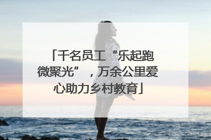 千名员工“乐起跑 微聚光”，万余公里爱心助力乡村教育