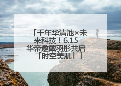 千年华清池×未来科技！6.15华帝邀戴羽彤共启「时空美肌」