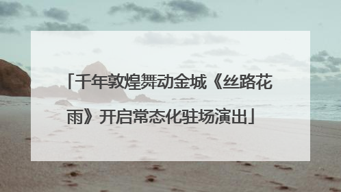 千年敦煌舞动金城《丝路花雨》开启常态化驻场演出