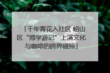 千年青花入社区 崂山区“博学游记”上演文化与咖啡的跨界碰撞