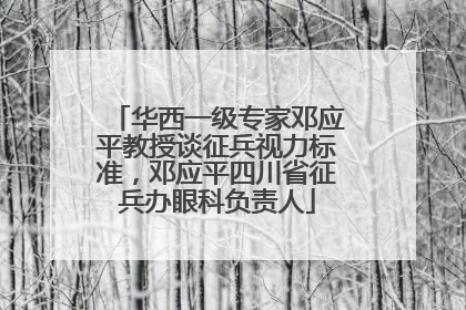 华西一级专家邓应平教授谈征兵视力标准，邓应平四川省征兵办眼科负责人