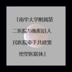 南华大学附属第二医院与衡阳县人民医院牵手共建紧密型医联体
