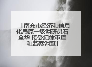 南充市经济和信息化局原一级调研员石全华 接受纪律审查和监察调查