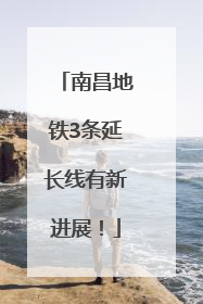 南昌地铁3条延长线有新进展！