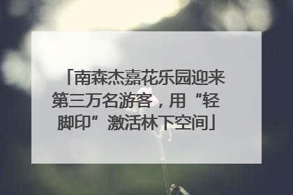 南森杰嘉花乐园迎来第三万名游客，用“轻脚印”激活林下空间