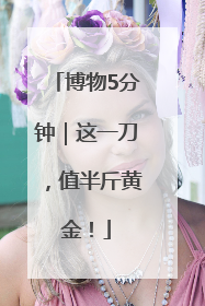 博物5分钟｜这一刀，值半斤黄金！