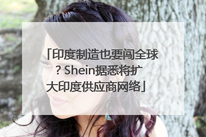 印度制造也要闯全球？Shein据悉将扩大印度供应商网络