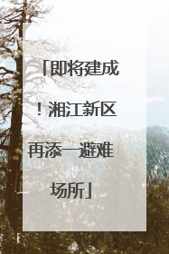 即将建成！湘江新区再添一避难场所