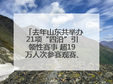去年山东共举办21项“四沿”引领性赛事 超19万人次参赛观赛、观光旅游