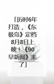 历时6年打造，《东极岛》定档8月8日上映！《90早新闻》来了