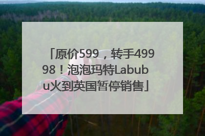 原价599，转手49998！泡泡玛特Labubu火到英国暂停销售