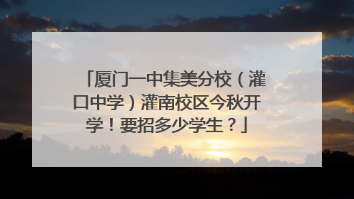 厦门一中集美分校（灌口中学）灌南校区今秋开学！要招多少学生？