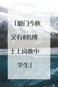 厦门今秋又有8名博士上岗教中学生