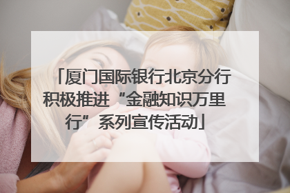 厦门国际银行北京分行积极推进“金融知识万里行”系列宣传活动
