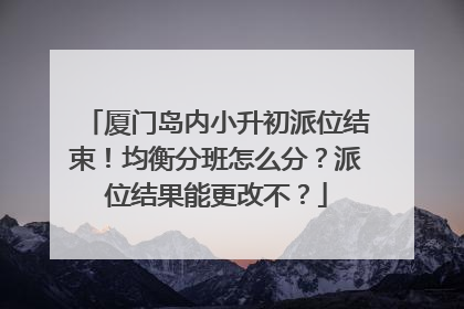 厦门岛内小升初派位结束！均衡分班怎么分？派位结果能更改不？