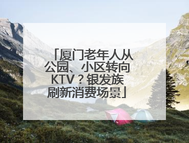 厦门老年人从公园、小区转向KTV？银发族刷新消费场景