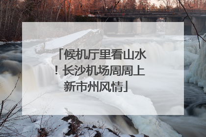 候机厅里看山水！长沙机场周周上新市州风情