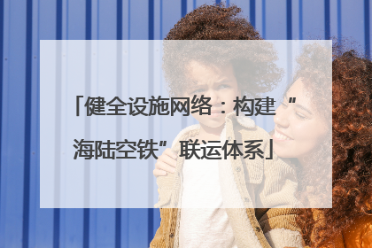 健全设施网络：构建“海陆空铁”联运体系