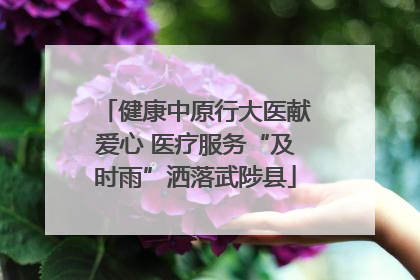 健康中原行大医献爱心 医疗服务“及时雨”洒落武陟县