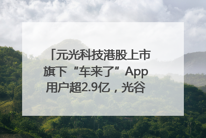元光科技港股上市 旗下“车来了”App用户超2.9亿，光谷上市公司增至69家