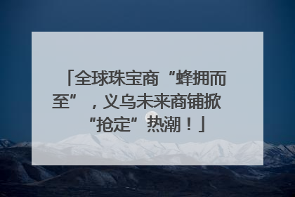 全球珠宝商“蜂拥而至”，义乌未来商铺掀“抢定”热潮！