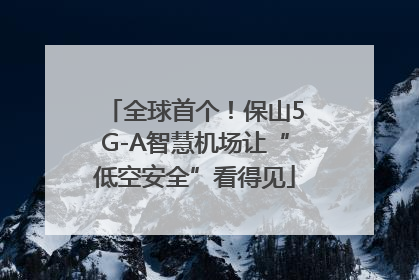 全球首个！保山5G-A智慧机场让“低空安全”看得见