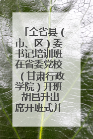 全省县（市、区）委书记培训班在省委党校（甘肃行政学院）开班 胡昌升出席开班式并讲话