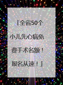 全省50个小儿先心病免费手术名额！报名从速！