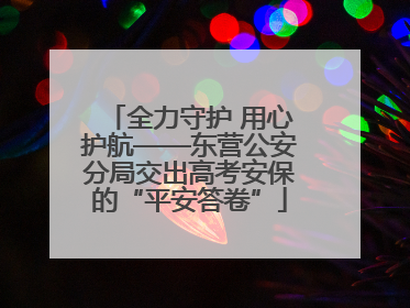 全力守护 用心护航——东营公安分局交出高考安保的“平安答卷”