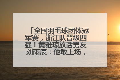 全国羽毛球团体冠军赛，浙江队晋级四强！黄雅琼放话男友刘雨辰：他敢上场，我一个劲遛他