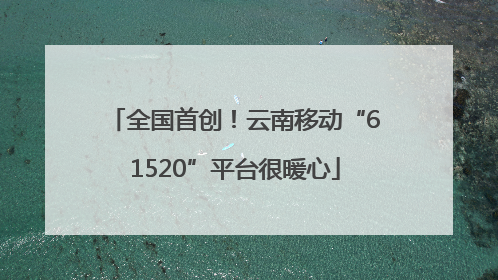 全国首创！云南移动“61520”平台很暖心