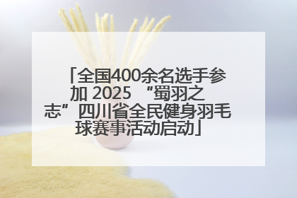 全国400余名选手参加 2025 “蜀羽之志”四川省全民健身羽毛球赛事活动启动