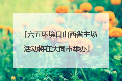 六五环境日山西省主场活动将在大同市举办