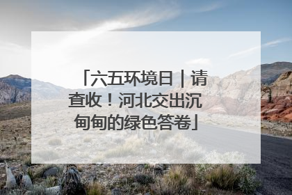 六五环境日｜请查收！河北交出沉甸甸的绿色答卷